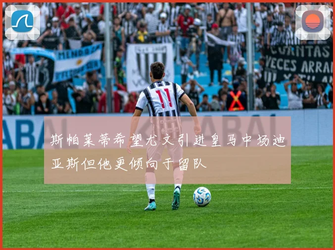 斯帕莱蒂希望尤文引进皇马中场迪亚斯但他更倾向于留队