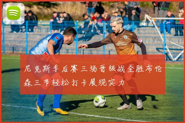 尼克斯季后赛三场晋级战全胜布伦森三节轻松打卡展现实力