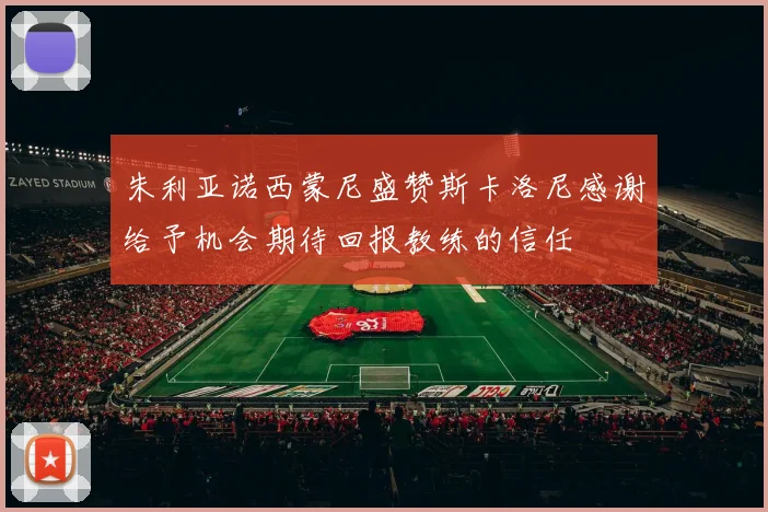 朱利亚诺西蒙尼盛赞斯卡洛尼感谢给予机会期待回报教练的信任