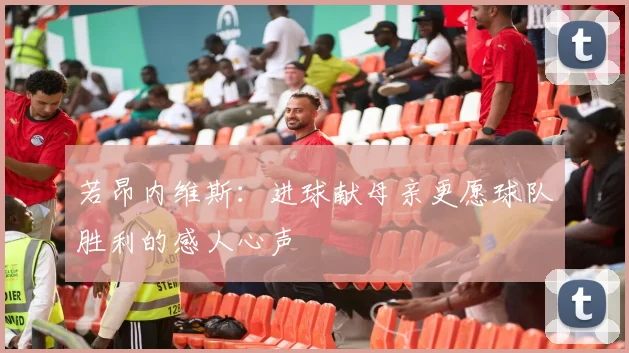 若昂内维斯：进球献母亲更愿球队胜利的感人心声
