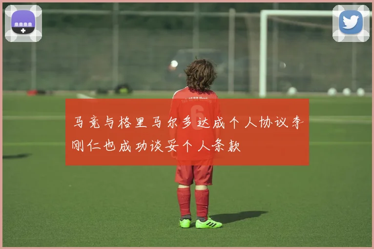 马竞与格里马尔多达成个人协议李刚仁也成功谈妥个人条款