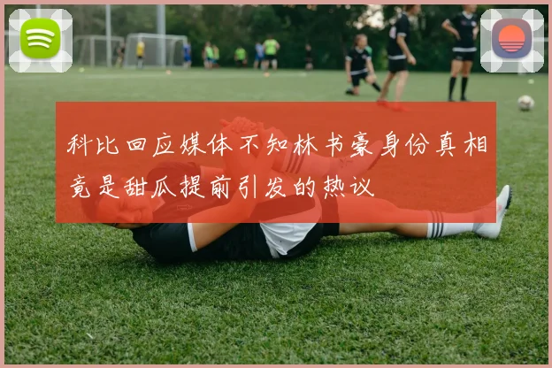 科比回应媒体不知林书豪身份真相竟是甜瓜提前引发的热议