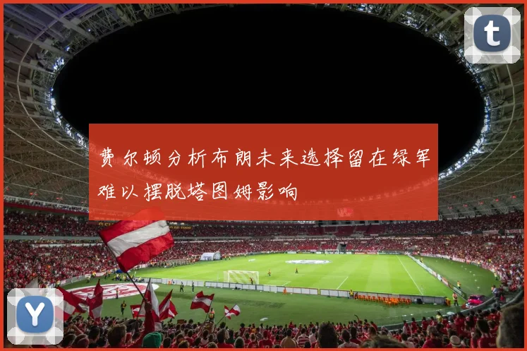 费尔顿分析布朗未来选择留在绿军难以摆脱塔图姆影响