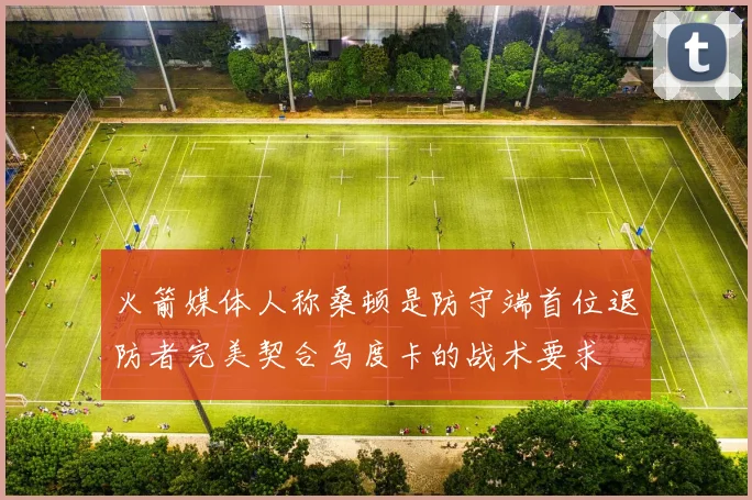 火箭媒体人称桑顿是防守端首位退防者完美契合乌度卡的战术要求