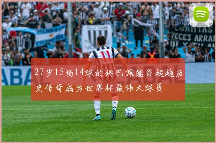 27岁15场14球的姆巴佩能否超越历史传奇成为世界杯最伟大球员
