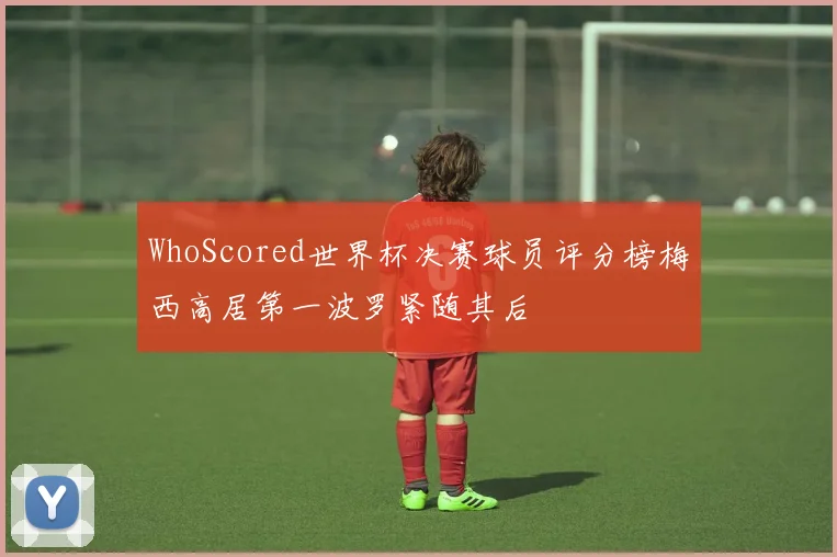 WhoScored世界杯决赛球员评分榜梅西高居第一波罗紧随其后