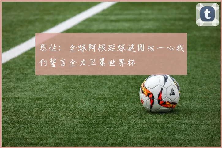 恩佐：全球阿根廷球迷团结一心我们誓言全力卫冕世界杯