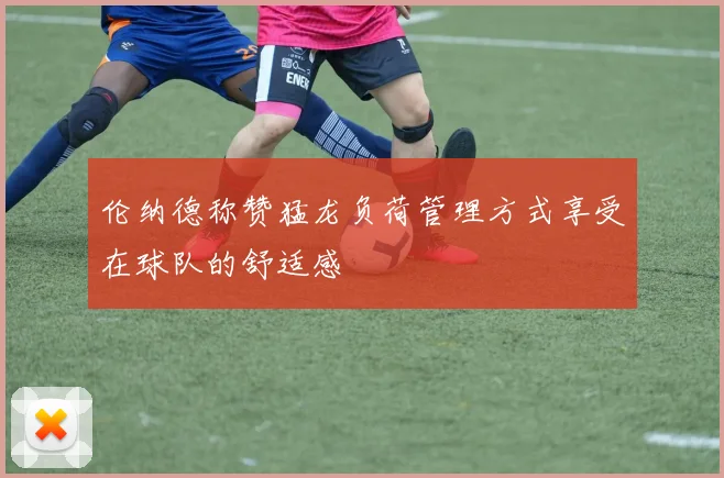 伦纳德称赞猛龙负荷管理方式享受在球队的舒适感