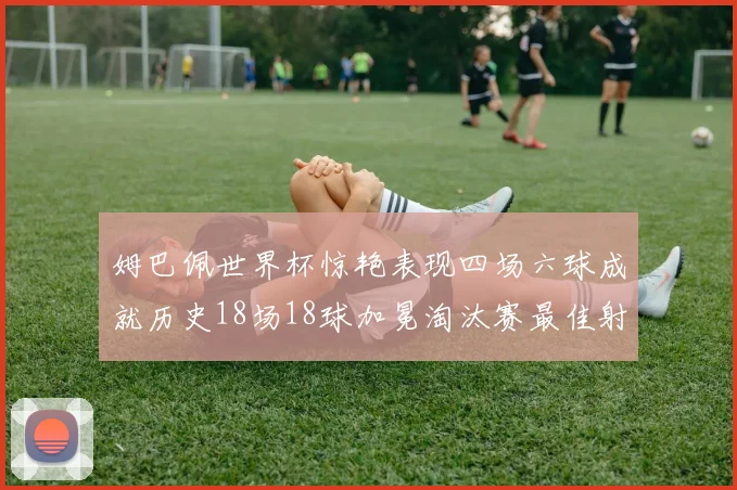 姆巴佩世界杯惊艳表现四场六球成就历史18场18球加冕淘汰赛最佳射手