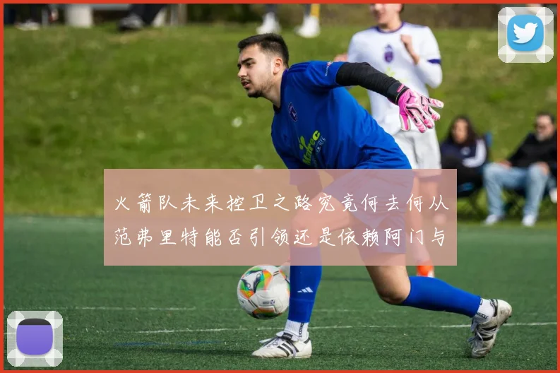 火箭队未来控卫之路究竟何去何从范弗里特能否引领还是依赖阿门与谢泼德