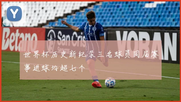 世界杯历史新纪录三名球员同届赛事进球均超七个
