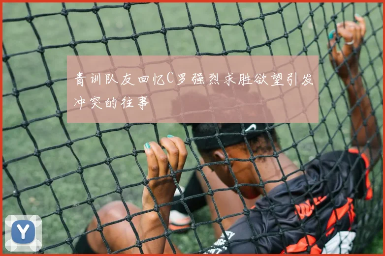 青训队友回忆C罗强烈求胜欲望引发冲突的往事