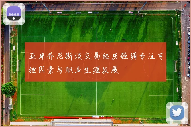 亚库乔尼斯谈交易经历强调专注可控因素与职业生涯发展