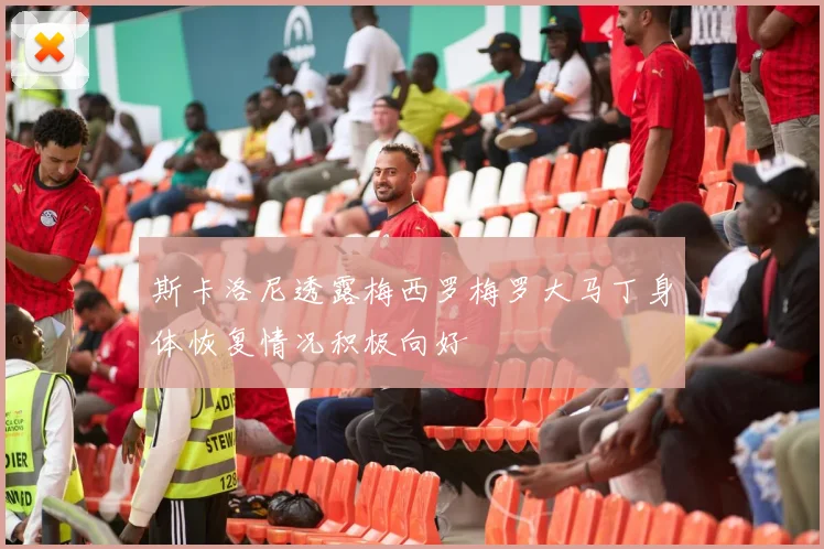 斯卡洛尼透露梅西罗梅罗大马丁身体恢复情况积极向好