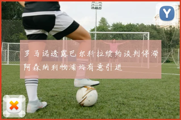 罗马诺透露巴尔科拉续约谈判停滞阿森纳利物浦均有意引进