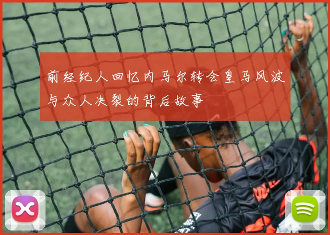 前经纪人回忆内马尔转会皇马风波与众人决裂的背后故事
