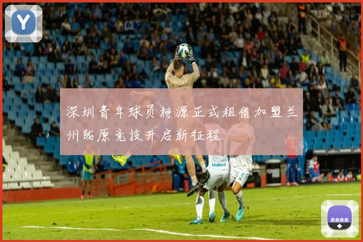 深圳青年球员柯源正式租借加盟兰州陇原竞技开启新征程