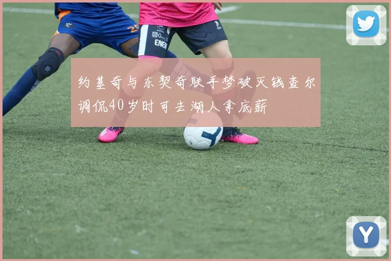 约基奇与东契奇联手梦破灭钱查尔调侃40岁时可去湖人拿底薪