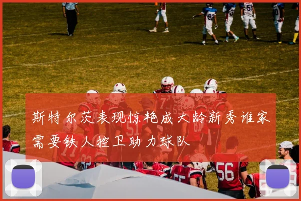 斯特尔茨表现惊艳成大龄新秀谁家需要铁人控卫助力球队