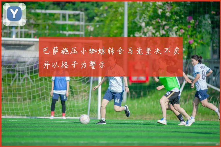 巴萨施压小蜘蛛转会马竞坚决不卖并以格子为警示
