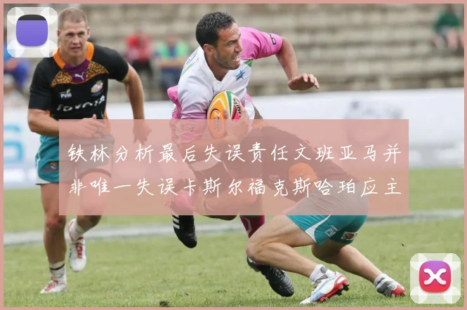 铁林分析最后失误责任文班亚马并非唯一失误卡斯尔福克斯哈珀应主动接球