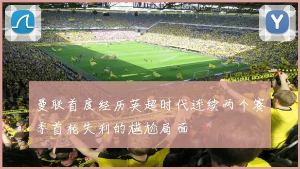 曼联首度经历英超时代连续两个赛季首轮失利的尴尬局面