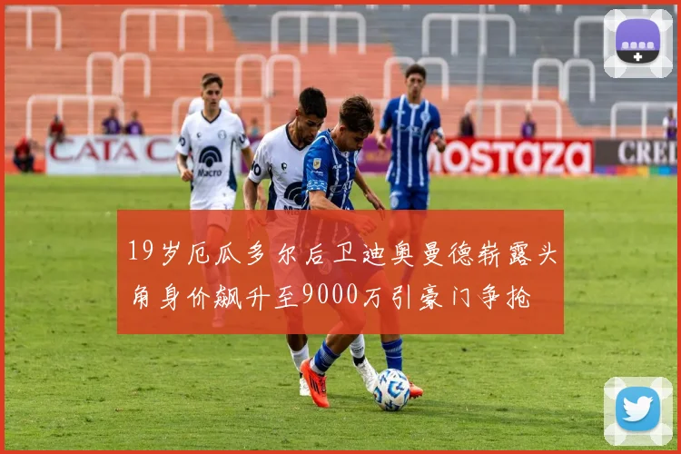 19岁厄瓜多尔后卫迪奥曼德崭露头角身价飙升至9000万引豪门争抢