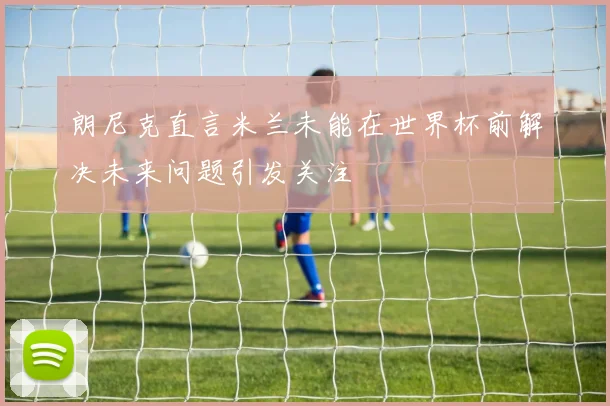 朗尼克直言米兰未能在世界杯前解决未来问题引发关注