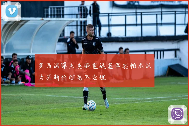 罗马诺曝杰克逊重返蓝军孔帕尼认为买断价过高不合理