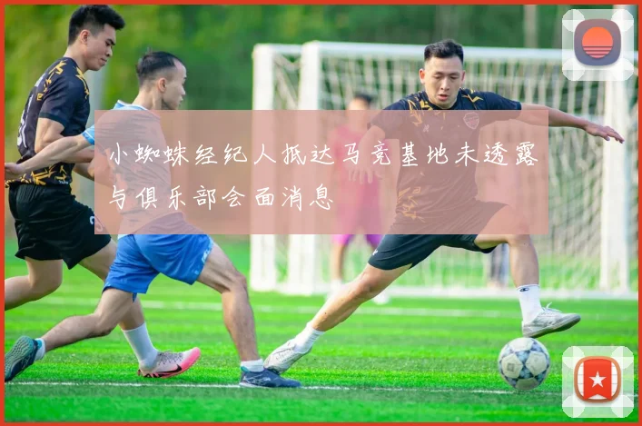 小蜘蛛经纪人抵达马竞基地未透露与俱乐部会面消息
